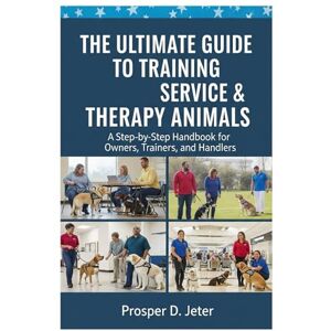 D. Jeter, Prosper The Ultimate Guide to Training Service & Therapy Animals: A Step-by-Step Handbook for Owners, Trainers, and Handlers D. Jeter, Prosper The Ultimate Guide to Training Service & Therapy Animals: A Step-by-Step Handbook for Owners, Trainers, and Handlers