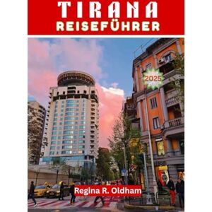 Oldham, Regina R. TIRANA REISEFÜHRER 2025: Der komplette Reisebegleiter für Albaniens pulsierende Hauptstadt Oldham, Regina R. TIRANA REISEFÜHRER 2025: Der komplette Reisebegleiter für Albaniens pulsierende Hauptstadt