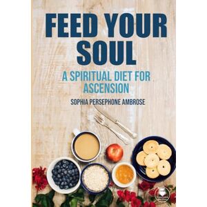 Ambrose, Sophia Persephone Feed Your Soul: A Spiritual Diet for Ascension Ambrose, Sophia Persephone Feed Your Soul: A Spiritual Diet for Ascension