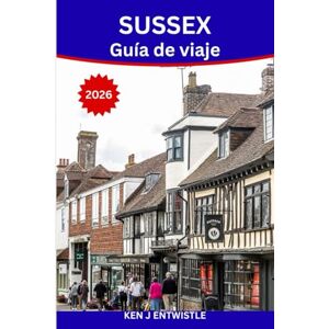 entwistle, ken SUSSEX Guía de viaje 2026: Descubra las costas, los castillos, los pueblos y el encanto atemporal de Inglaterra. entwistle, ken SUSSEX Guía de viaje 2026: Descubra las costas, los castillos, los pueblos y el encanto atemporal de Inglaterra.
