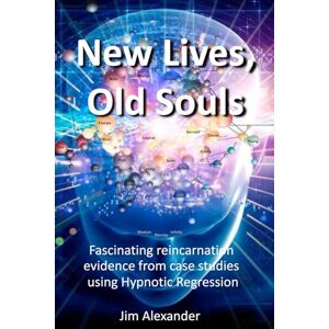 Alexander, Jim New Lives, Old Souls: Fascinating reincarnation evidence from case studies using Hypnotic Regression Alexander, Jim New Lives, Old Souls: Fascinating reincarnation evidence from case studies using Hypnotic Regression