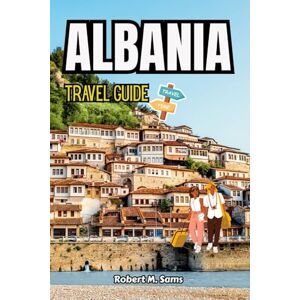 Sams, Robert M. ALBANIA TRAVEL GUIDE 2025: Explore Top Attractions, Hidden Gems, and Local Experiences in Tirana, Berat, and Beyond Sams, Robert M. ALBANIA TRAVEL GUIDE 2025: Explore Top Attractions, Hidden Gems, and Local Experiences in Tirana, Berat, and Beyond