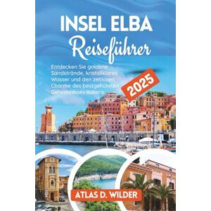 Wilder, Atlas D. Insel Elba Reiseführer 2025: Entdecken Sie goldene Sandstrände, kristallklares Wasser und den zeitlosen Charme des bestgehüteten Geheimnisses Italiens Wilder, Atlas D. Insel Elba Reiseführer 2025: Entdecken Sie goldene Sandstrände, kristallklares Wasser und den zeitlosen Charme des bestgehüteten Geheimnisses Italiens