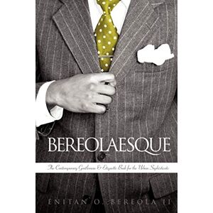 Bereola II, Enitan O. Bereolaesque: The Contemporary Gentleman & Etiquette Book For The Urban Sophisticate: The Contemporary Gentleman & Etiquette Book for the Urban Sophisticate Bereola II, Enitan O. Bereolaesque: The Contemporary Gentleman & Etiquette Book For The Urban Sophisticate: The Contemporary Gentleman & Etiquette Book for the Urban Sophisticate