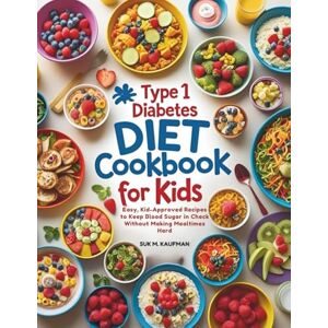 KAUFMAN, SUK M. TYPE 1 DIABETES COOKBOOK FOR KIDS: Easy, Kid-Approved Recipes to Keep Blood Sugar in Check Without Making Mealtimes Hard KAUFMAN, SUK M. TYPE 1 DIABETES COOKBOOK FOR KIDS: Easy, Kid-Approved Recipes to Keep Blood Sugar in Check Without Making Mealtimes Hard