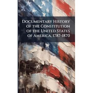 TBD Documentary History of the Constitution of the United States of America, 1787-1870 TBD Documentary History of the Constitution of the United States of America, 1787-1870