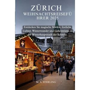 Sterling, M. A. Zürich Weihnachtsreiseführer 2025: Entdecken Sie magische Märkte, festliche Lichter, Winterwunder und Geheimtipps in der Winterhauptstadt der Schweiz. Sterling, M. A. Zürich Weihnachtsreiseführer 2025: Entdecken Sie magische Märkte, festliche Lichter, Winterwunder und Geheimtipps in der Winterhauptstadt der Schweiz.