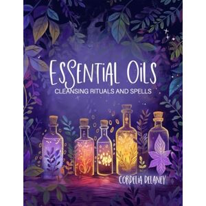 Delaney, Cordelia Essential Oils for Cleansing Rituals and Spells: A Practical Guide for Witches Harness the Power of Aromatherapy for Spiritual Renewal and Manifestation Delaney, Cordelia Essential Oils for Cleansing Rituals and Spells: A Practical Guide for Witches Harness the Power of Aromatherapy for Spiritual Renewal and Manifestation