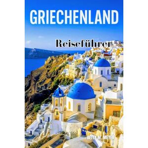MEYER, BETTY M GRIECHENLAND Reiseführer 2025: Eine Reise durch Griechenlands zeitlose Schönheit von antiken Ruinen bis hin zu ikonischen Inseln (Guidebook Travel by Betty M. Meyer) MEYER, BETTY M GRIECHENLAND Reiseführer 2025: Eine Reise durch Griechenlands zeitlose Schönheit von antiken Ruinen bis hin zu ikonischen Inseln (Guidebook Travel by Betty M. Meyer)