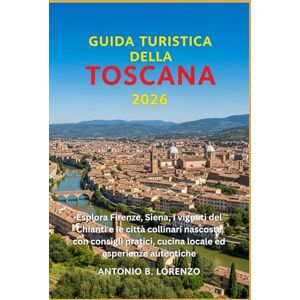 LORENZO, ANTONIO B. Guida turistica della Toscana 2026: Esplora Firenze, Siena, i vigneti del Chianti e le città collinari nascoste con consigli pratici, cucina locale ed esperienze autentiche LORENZO, ANTONIO B. Guida turistica della Toscana 2026: Esplora Firenze, Siena, i vigneti del Chianti e le città collinari nascoste con consigli pratici, cucina locale ed esperienze autentiche
