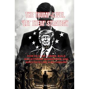 Ho, My Thao The Trump-Level 'Let Them' Strategy: How to Stop Caring, Build Bulletproof Boundaries, and Negotiate Like a Billionaire Ho, My Thao The Trump-Level 'Let Them' Strategy: How to Stop Caring, Build Bulletproof Boundaries, and Negotiate Like a Billionaire