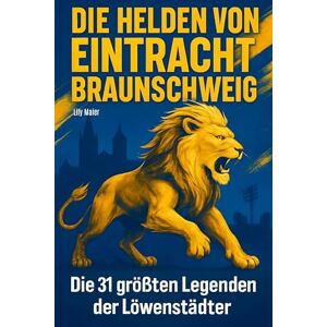 Maier, Lily Die Helden von Eintracht Braunschweig: Die 31 größten Legenden der Löwenstädter Maier, Lily Die Helden von Eintracht Braunschweig: Die 31 größten Legenden der Löwenstädter