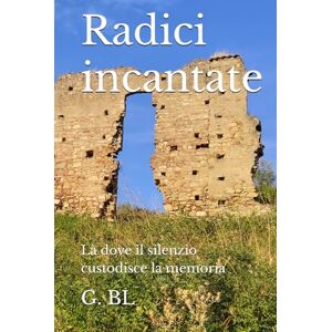 BL, G. Radici incantate: Là dove il silenzio custodisce la memoria BL, G. Radici incantate: Là dove il silenzio custodisce la memoria