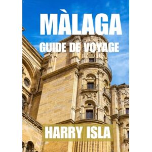 Isla, Harry MÀLAGA GUIDE DE VOYAGE 2025-2026: Le meilleur moment pour visiter, les meilleurs endroits à explorer et tout ce que vous devez savoir avant de partir Isla, Harry MÀLAGA GUIDE DE VOYAGE 2025-2026: Le meilleur moment pour visiter, les meilleurs endroits à explorer et tout ce que vous devez savoir avant de partir