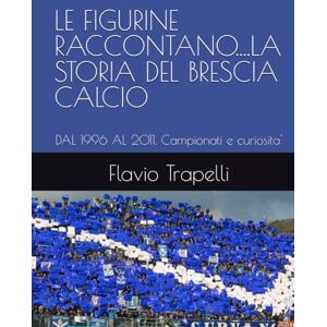 Trapelli, Flavio LE FIGURINE RACCONTANO....LA STORIA DEL BRESCIA CALCIO: DAL 1996 AL 2011. Campionati e curiosita' (LE FIGURINE RACCONTANO... LA STORIA DEL BRESCIA CALCIO FINO AL SUO CENTENARIO. Dal 1960 al 2011) Trapelli, Flavio LE FIGURINE RACCONTANO....LA STORIA DEL BRESCIA CALCIO: DAL 1996 AL 2011. Campionati e curiosita' (LE FIGURINE RACCONTANO... LA STORIA DEL BRESCIA CALCIO FINO AL SUO CENTENARIO. Dal 1960 al 2011)