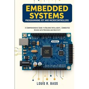 Bass, Louis R Embedded Systems: Programming IoT and Microcontrollers: A Comprehensive Guide to Building Intelligent, Connected Devices with Precision and Creativity Bass, Louis R Embedded Systems: Programming IoT and Microcontrollers: A Comprehensive Guide to Building Intelligent, Connected Devices with Precision and Creativity