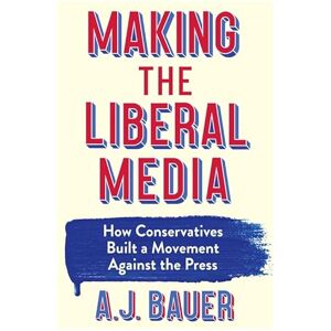 Bauer, A. J. Making the Liberal Media: How Conservatives Built a Movement Against the Press Bauer, A. J. Making the Liberal Media: How Conservatives Built a Movement Against the Press