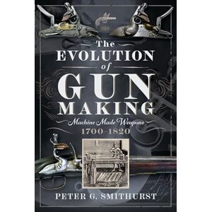 Smithurst, Peter G. The Evolution of Gun Making: Machine made weapons, 1700–1820 Smithurst, Peter G. The Evolution of Gun Making: Machine made weapons, 1700–1820