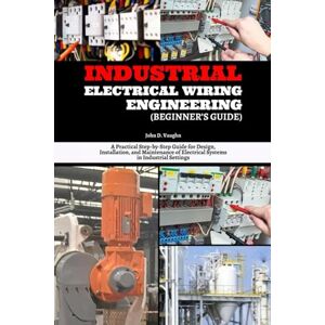 Vaughn, John D. Industrial Electrical Wiring Engineering (Beginner’s Guide): A Practical Step-by-Step Guide for Design, Installation, and Maintenance of Electrical Systems in Industrial Settings Vaughn, John D. Industrial Electrical Wiring Engineering (Beginner’s Guide): A Practical Step-by-Step Guide for Design, Installation, and Maintenance of Electrical Systems in Industrial Settings