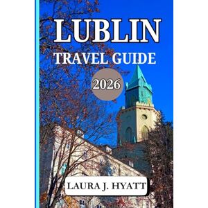 J. HYATT, LAURA LUBLIN TRAVEL GUIDE 2026: Discover Authentic Polish Cuisine, Top Attractions, Hidden Gems, Illuminated Squares and Festive Polish Traditions. J. HYATT, LAURA LUBLIN TRAVEL GUIDE 2026: Discover Authentic Polish Cuisine, Top Attractions, Hidden Gems, Illuminated Squares and Festive Polish Traditions.
