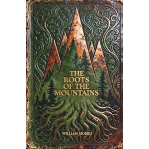 Morris, William The Roots of the Mountains: The Epic High Fantasy Classic of Heroic Romance and Ancient Goths Morris, William The Roots of the Mountains: The Epic High Fantasy Classic of Heroic Romance and Ancient Goths