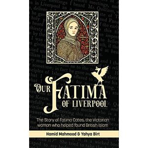 Mahmood, Hamid Our Fatima of Liverpool: The Story of Fatima Cates, the Victorian woman who helped found British Islam Mahmood, Hamid Our Fatima of Liverpool: The Story of Fatima Cates, the Victorian woman who helped found British Islam