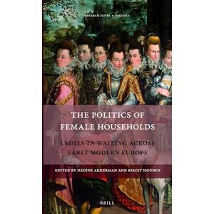 The Politics of Female Households: Ladies-in-waiting across Early Modern Europe: 4 (Rulers & Elites, 4) The Politics of Female Households: Ladies-in-waiting across Early Modern Europe: 4 (Rulers & Elites, 4)