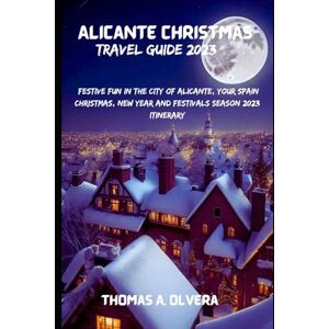 Olvera, Thomas A ALICANTE CHRISTMAS TRAVEL GUIDE 2023: Festive Fun in the City of Alicante, Your Spain Christmas, New Year and Festivals Season 2023 Itinerary (Treasure Troves of Travel: Unveiling Hidden Gems) Olvera, Thomas A ALICANTE CHRISTMAS TRAVEL GUIDE 2023: Festive Fun in the City of Alicante, Your Spain Christmas, New Year and Festivals Season 2023 Itinerary (Treasure Troves of Travel: Unveiling Hidden Gems)