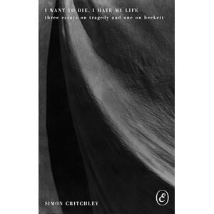 Critchley, Simon I Want to Die, I Hate My Life: Three Essays on Tragedy and One on Beckett Critchley, Simon I Want to Die, I Hate My Life: Three Essays on Tragedy and One on Beckett