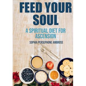 Ambrose, Sophia Persephone Feed Your Soul: A Spiritual Diet for Ascension Ambrose, Sophia Persephone Feed Your Soul: A Spiritual Diet for Ascension