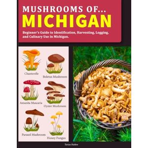 Harlow, Tavian Mushrooms OF Michigan: Beginner’s Guide to Identification, Harvesting, Logging, and Culinary Use in Michigan Harlow, Tavian Mushrooms OF Michigan: Beginner’s Guide to Identification, Harvesting, Logging, and Culinary Use in Michigan