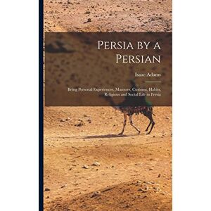 Adams, Isaac Persia by a Persian: Being Personal Experiences, Manners, Customs, Habits, Religious and Social Life in Persia Adams, Isaac Persia by a Persian: Being Personal Experiences, Manners, Customs, Habits, Religious and Social Life in Persia