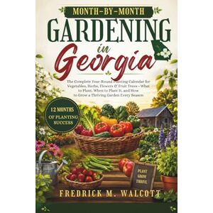 WALCOTT, FREDRICK M. Month-by-Month Gardening in Georgia: The Complete Year-Round Planting Calendar for Vegetables, Herbs, Flowers & Fruit Trees—What to Plant, When to Plant It, and How to Grow a Thriving Garden Every Sea WALCOTT, FREDRICK M. Month-by-Month Gardening in Georgia: The Complete Year-Round Planting Calendar for Vegetables, Herbs, Flowers & Fruit Trees—What to Plant, When to Plant It, and How to Grow a Thriving Garden Every Sea