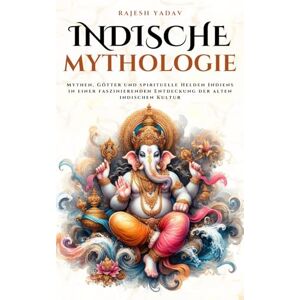 Yadav, Rajesh Indische Mythologie: Mythen, Götter und spirituelle Helden Indiens in einer faszinierenden Entdeckung der alten indischen Kultur (Mythos Kosmos) Yadav, Rajesh Indische Mythologie: Mythen, Götter und spirituelle Helden Indiens in einer faszinierenden Entdeckung der alten indischen Kultur (Mythos Kosmos)