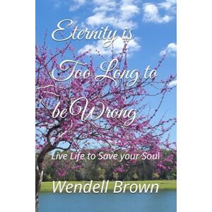 Brown, Mr. Wendell L. Eternity is Too Long to be Wrong: Live Life to Save your Soul Brown, Mr. Wendell L. Eternity is Too Long to be Wrong: Live Life to Save your Soul