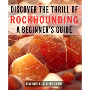 .Z Chester, Hubert Discover the Thrill of Rockhounding: A Beginner's Guide.: Unleash Your Passion for Gemstones and Minerals: The Ultimate Starter Handbook. .Z Chester, Hubert Discover the Thrill of Rockhounding: A Beginner's Guide.: Unleash Your Passion for Gemstones and Minerals: The Ultimate Starter Handbook.