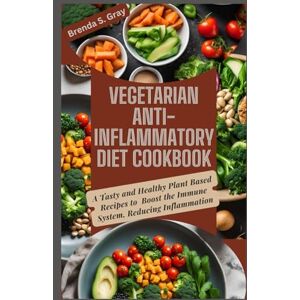 Gray, Brenda S. Vegetarian Anti-Inflammatory Diet Cookbook: A Tasty and Healthy Plant Based Recipes to Boost the Immune System, Reducing Inflammation Gray, Brenda S. Vegetarian Anti-Inflammatory Diet Cookbook: A Tasty and Healthy Plant Based Recipes to Boost the Immune System, Reducing Inflammation