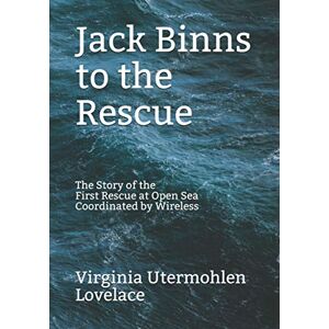 Lovelace MD, Virginia Utermohlen Jack Binns to the Rescue: The Story of the First Rescue at Open Sea Coordinated by Wireless Lovelace MD, Virginia Utermohlen Jack Binns to the Rescue: The Story of the First Rescue at Open Sea Coordinated by Wireless