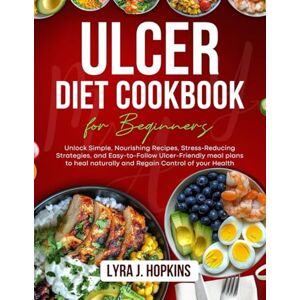 J. Hopkins, Lyra Ulcer Diet Cookbook for Beginners: Unlock Simple, Nourishing Recipes, Stress-Reducing Strategies, and Easy-to-Follow Ulcer-Friendly Meal Plans to Heal ... Control of Your Health (Cooking with Lyra) J. Hopkins, Lyra Ulcer Diet Cookbook for Beginners: Unlock Simple, Nourishing Recipes, Stress-Reducing Strategies, and Easy-to-Follow Ulcer-Friendly Meal Plans to Heal ... Control of Your Health (Cooking with Lyra)