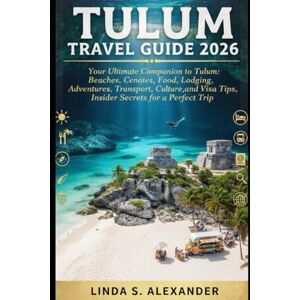 ALEXANDER, LINDA S. Tulum Travel Guide 2026: Your Ultimate Companion to Tulum: Beaches, Cenotes, Food, Lodging, Adventures, Transport, Culture,and Visa Tips, Insider Secrets for a Perfect Trip ALEXANDER, LINDA S. Tulum Travel Guide 2026: Your Ultimate Companion to Tulum: Beaches, Cenotes, Food, Lodging, Adventures, Transport, Culture,and Visa Tips, Insider Secrets for a Perfect Trip