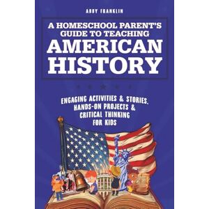 Franklin, Abby A Homeschool Parent's Guide to Teaching American History: Engaging Activities & Stories, Hands-On Projects & Critical Thinking for Kids Franklin, Abby A Homeschool Parent's Guide to Teaching American History: Engaging Activities & Stories, Hands-On Projects & Critical Thinking for Kids