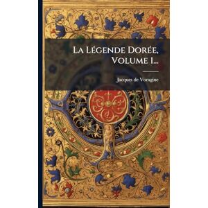 Voragine, Jacques De La LÃ(c)gende DorÃ(c)e, Volume 1... Voragine, Jacques De La LÃ(c)gende DorÃ(c)e, Volume 1...