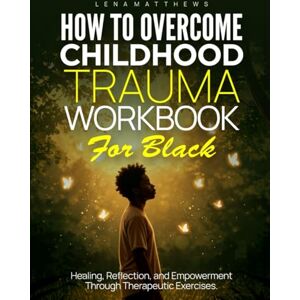 MATTHEWS, LENA HOW TO OVERCOME CHILDHOOD TRAUMA WORKBOOK FOR BLACK: HEALING, REFLECTION, AND EMPOWERMENT THROUGH THERAPEUTIC EXERCISES MATTHEWS, LENA HOW TO OVERCOME CHILDHOOD TRAUMA WORKBOOK FOR BLACK: HEALING, REFLECTION, AND EMPOWERMENT THROUGH THERAPEUTIC EXERCISES