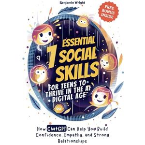 Wright, Benjamin 7 Essential Social Skills for Teens to Thrive in the AI Digital Age: How ChatGPT Can Help You Build Confidence, Empathy, and Strong Relationships Wright, Benjamin 7 Essential Social Skills for Teens to Thrive in the AI Digital Age: How ChatGPT Can Help You Build Confidence, Empathy, and Strong Relationships