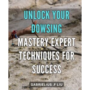 F Liu, Gabrielius . Unlock Your Dowsing Mastery: Expert Techniques for Success.: Master Dowsing Techniques for Success: A Comprehensive Guide to Unlocking Your Inner Potential. F Liu, Gabrielius . Unlock Your Dowsing Mastery: Expert Techniques for Success.: Master Dowsing Techniques for Success: A Comprehensive Guide to Unlocking Your Inner Potential.