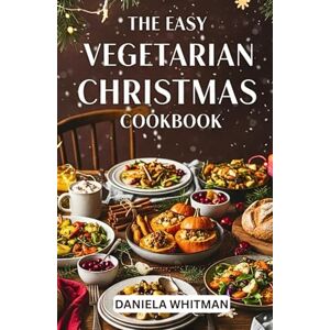 Whitman, Daniela THE EASY VEGETARIAN CHRISTMAS COOKBOOK: Amazingly Delicious Recipes to Celebrate the Season Whitman, Daniela THE EASY VEGETARIAN CHRISTMAS COOKBOOK: Amazingly Delicious Recipes to Celebrate the Season
