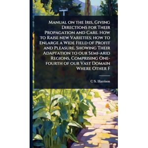Harrison, C S 1832-1919 Manual on the Iris, Giving Directions for Their Propagation and Care. How to Raise new Varieties; how to Enlarge a Wide Field of Profit and Pleasure. ... One-fourth of our Vast Domain Where Other F Harrison, C S 1832-1919 Manual on the Iris, Giving Directions for Their Propagation and Care. How to Raise new Varieties; how to Enlarge a Wide Field of Profit and Pleasure. ... One-fourth of our Vast Domain Where Other F