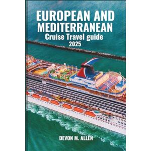 ALLEN, DEVON M. EUROPEAN AND MEDITERRANEAN CRUISE TRAVEL GUIDE 2025: Explore Iconic Ports, Ancient Wonders, and Coastal Beauty Across Two Continents ALLEN, DEVON M. EUROPEAN AND MEDITERRANEAN CRUISE TRAVEL GUIDE 2025: Explore Iconic Ports, Ancient Wonders, and Coastal Beauty Across Two Continents