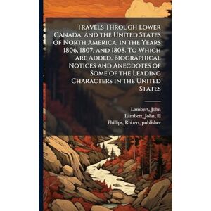 Lambert, John Travels Through Lower Canada, and the United States of North America, in the Years 1806, 1807, and 1808. To Which are Added, Biographical Notices and ... the Leading Characters in the United States Lambert, John Travels Through Lower Canada, and the United States of North America, in the Years 1806, 1807, and 1808. To Which are Added, Biographical Notices and ... the Leading Characters in the United States