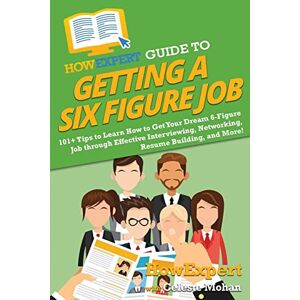 HowExpert Guide to Getting a Six Figure Job: 101+ Tips to Learn How to Get Your Dream 6-Figure Job through Effective Interviewing, Networking, Resume Building, and More! HowExpert Guide to Getting a Six Figure Job: 101+ Tips to Learn How to Get Your Dream 6-Figure Job through Effective Interviewing, Networking, Resume Building, and More!